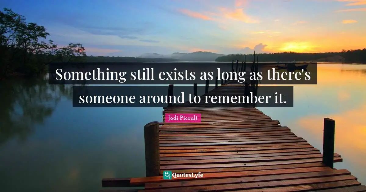 Something still exists as long as there's someone around to remember it.