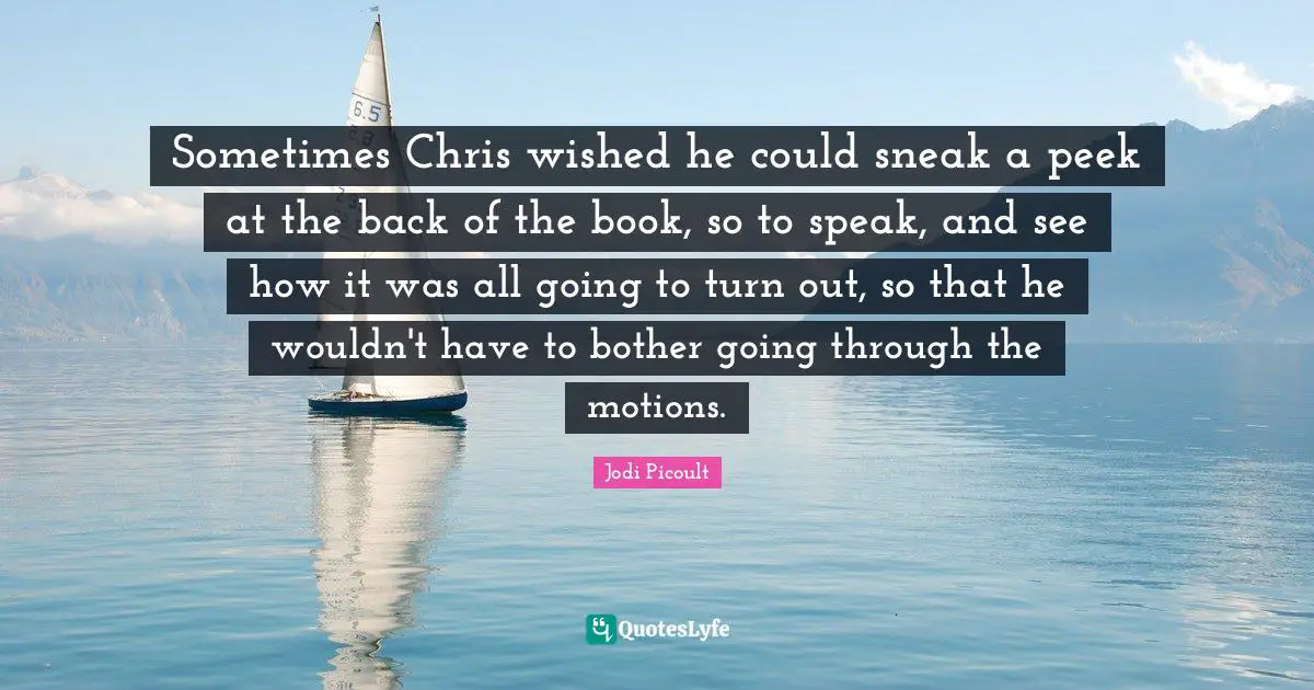 Sometimes Chris wished he could sneak a peek at the back of the book, so to speak, and see how it was all going to turn out, so that he wouldn't have to bother going through the motions.