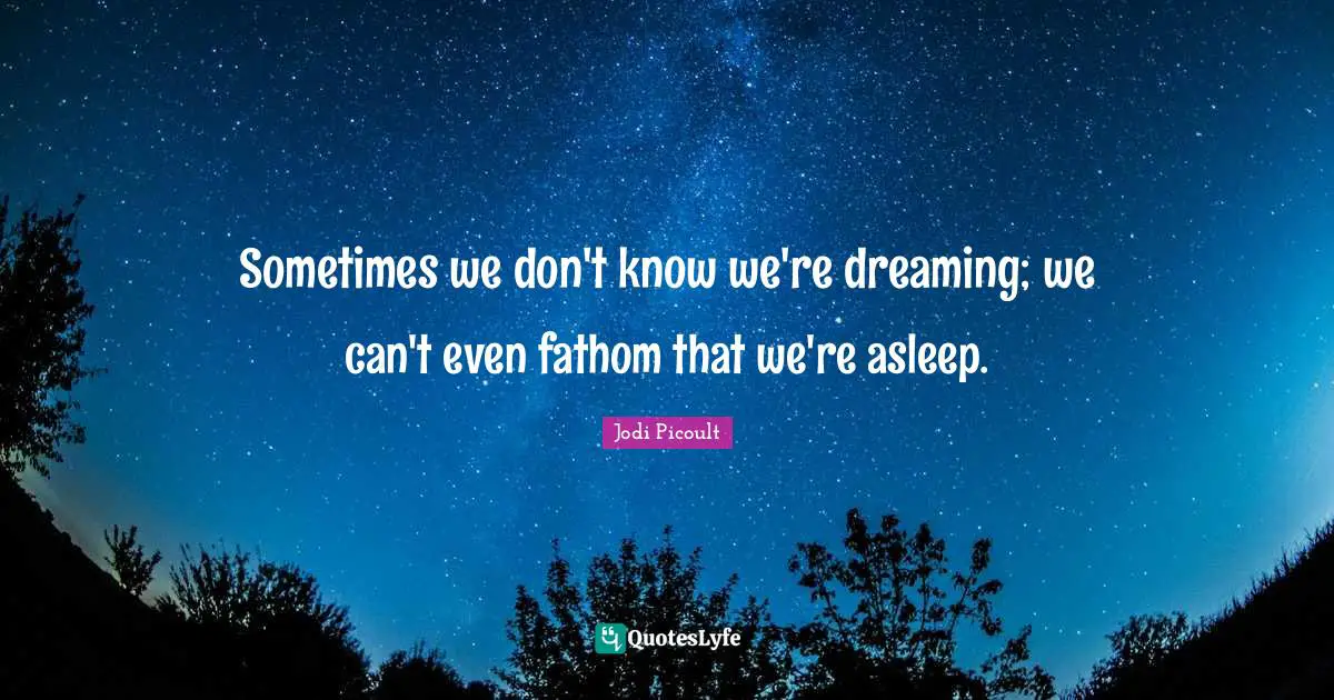 Sometimes we don't know we're dreaming; we can't even fathom that we're asleep.
