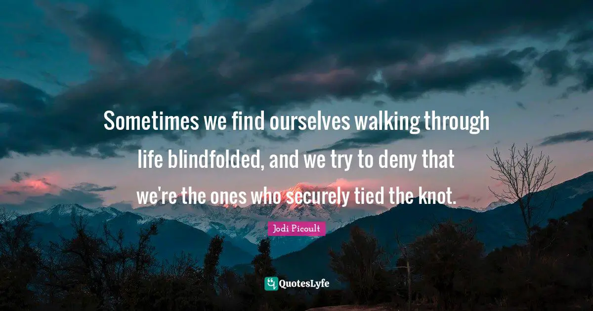 Sometimes we find ourselves walking through life blindfolded, and we try to deny that we're the ones who securely tied the knot.