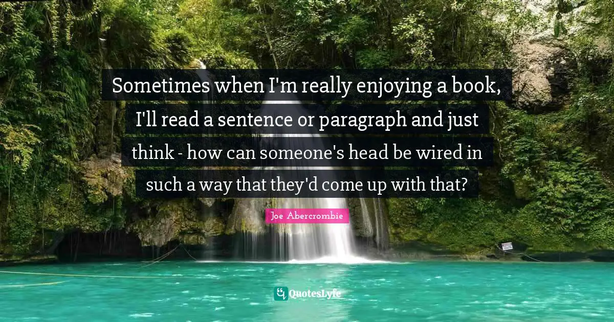 Sometimes when I'm really enjoying a book, I'll read a sentence or paragraph and just think - how can someone's head be wired in such a way that they'd come up with that?