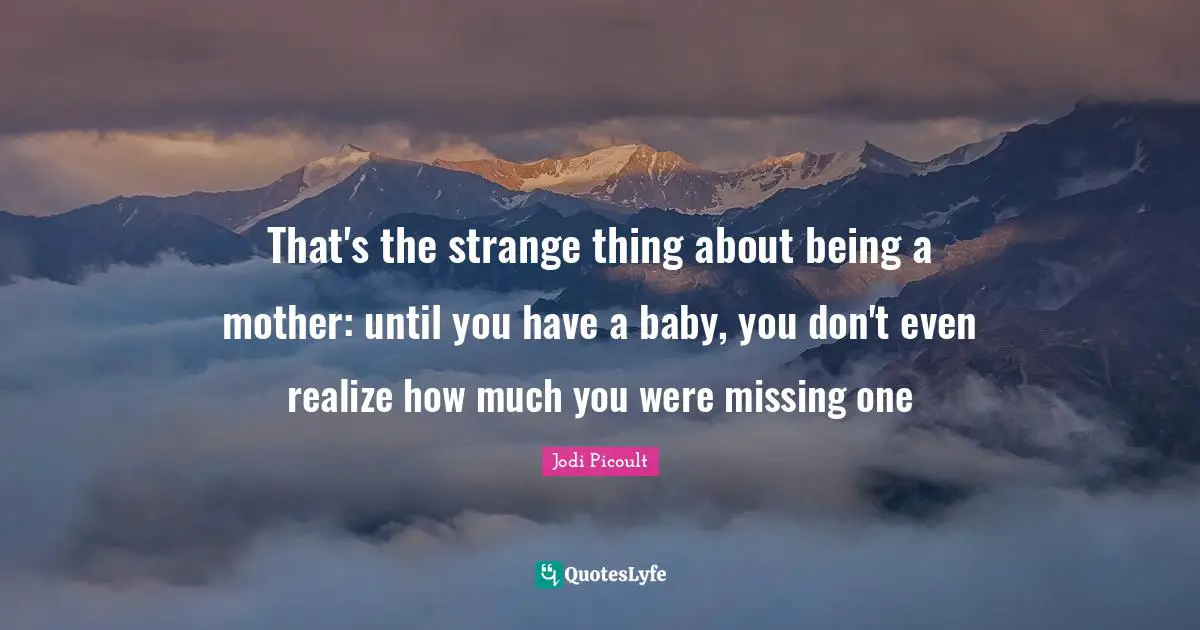 That's the strange thing about being a mother: until you have a baby, you don't even realize how much you were missing one