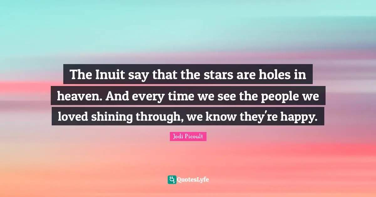 The Inuit say that the stars are holes in heaven. And every time we see the people we loved shining through, we know they're happy.