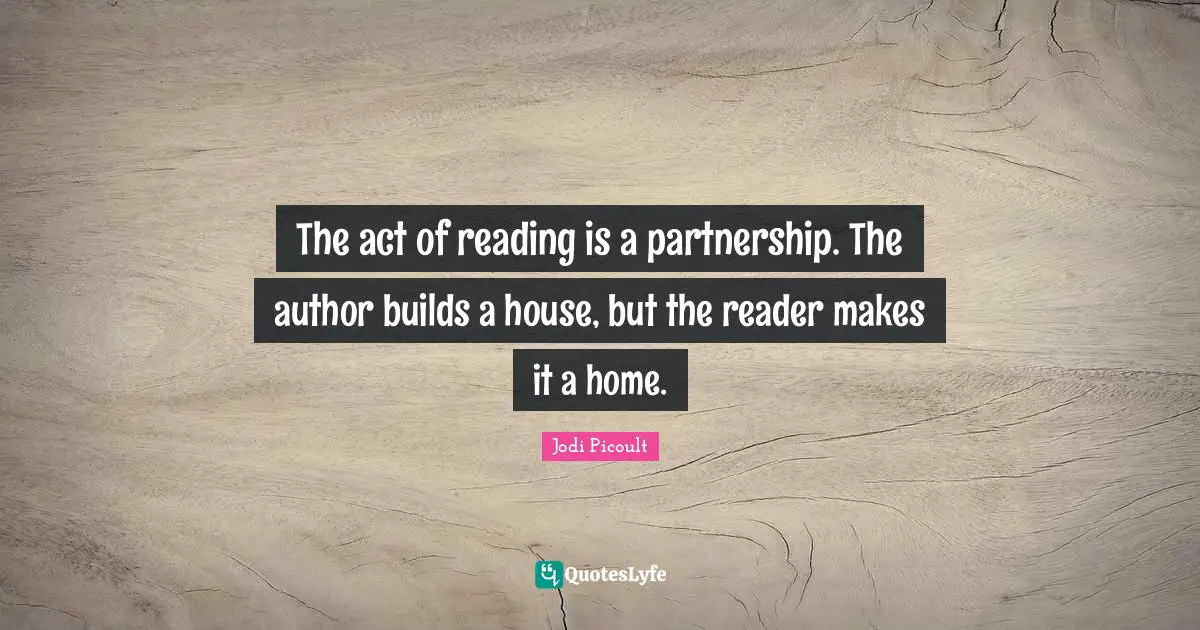 Partnership Quotes: "The act of reading is a partnership. The author builds a house, but the reader makes it a home."