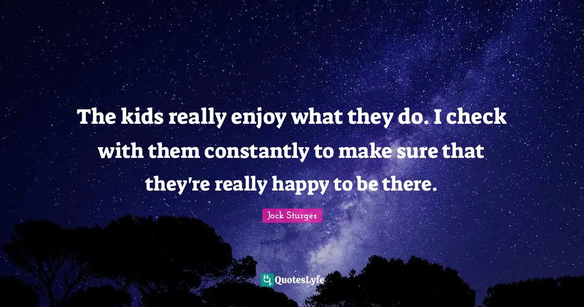 Really Happy Quotes: "The kids really enjoy what they do. I check with them constantly to make sure that they're really happy to be there."