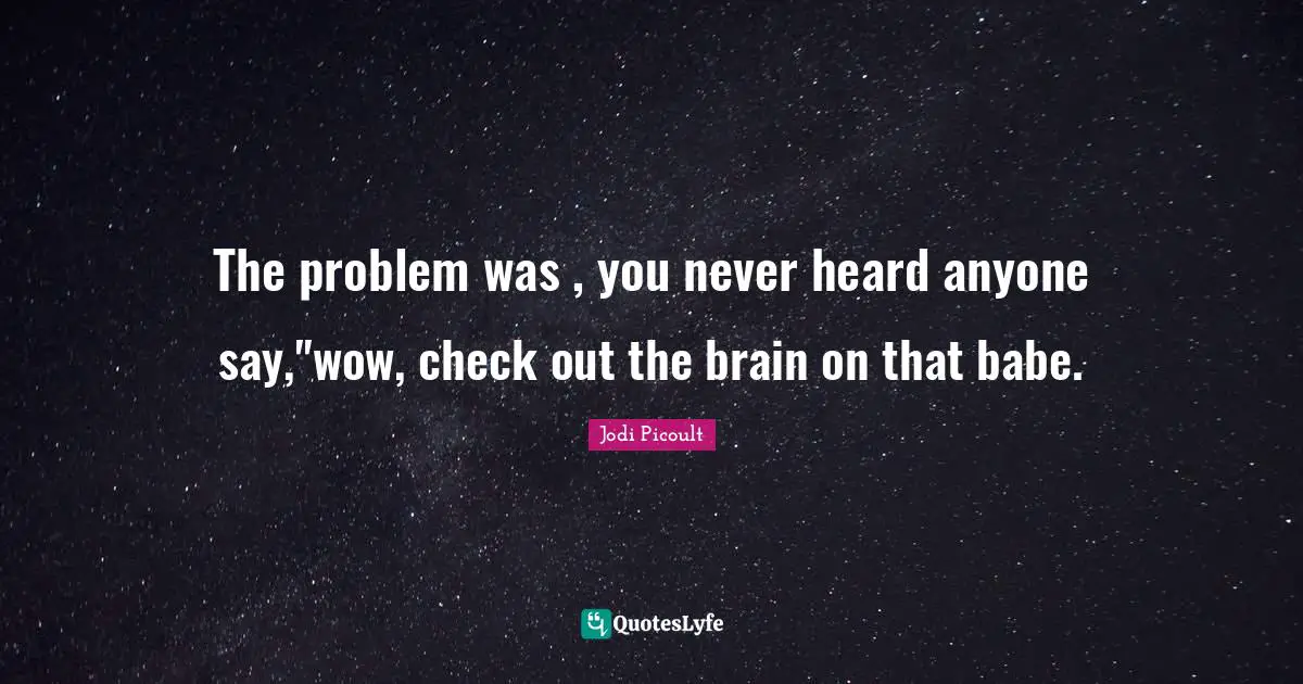 The problem was , you never heard anyone say,"wow, check out the brain on that babe.