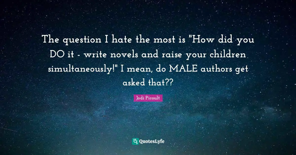 The question I hate the most is "How did you DO it - write novels and raise your children simultaneously!" I mean, do MALE authors get asked that??