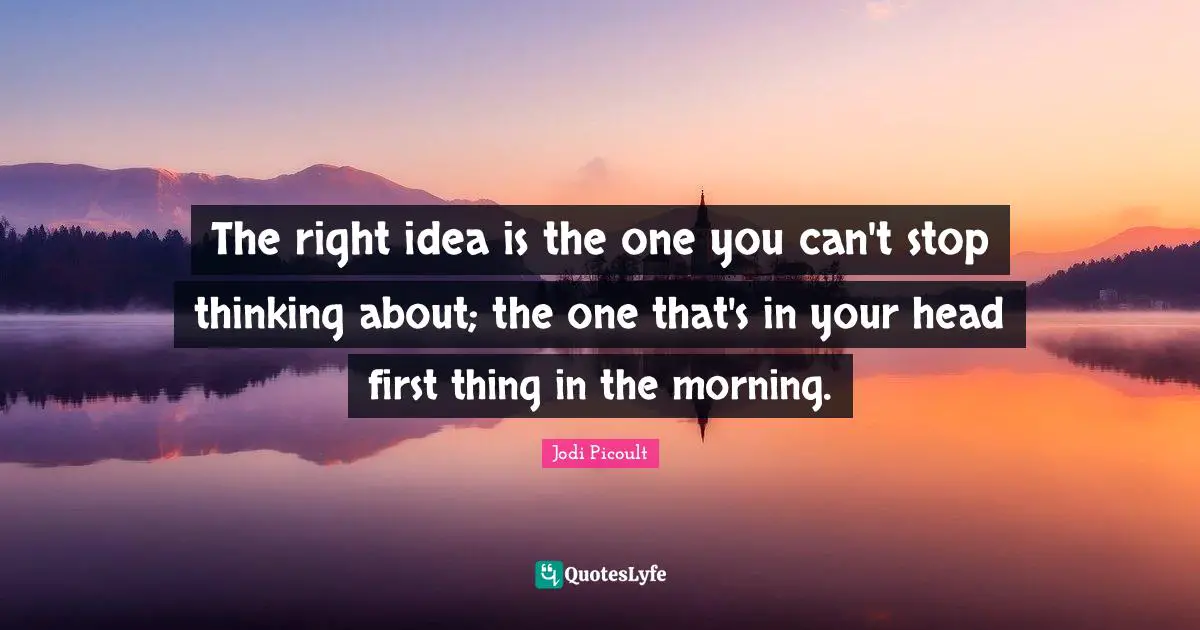 The right idea is the one you can't stop thinking about; the one that's in your head first thing in the morning.