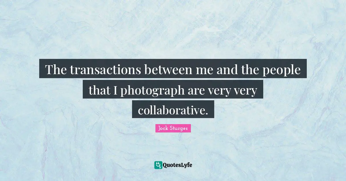 The transactions between me and the people that I photograph are very very collaborative.