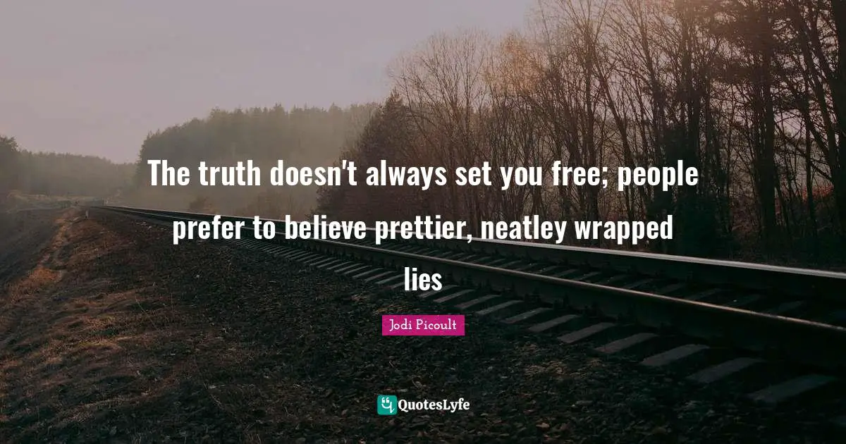 The truth doesn't always set you free; people prefer to believe prettier, neatley wrapped lies