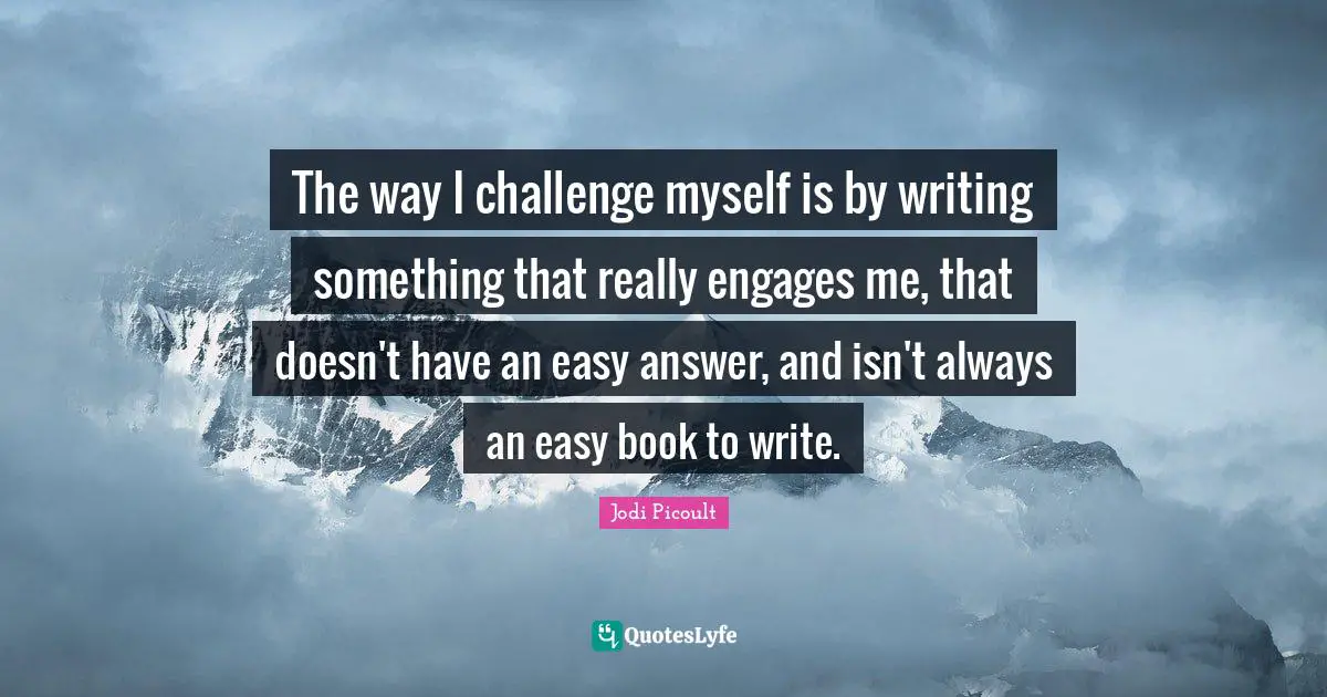 The way I challenge myself is by writing something that really engages me, that doesn't have an easy answer, and isn't always an easy book to write.