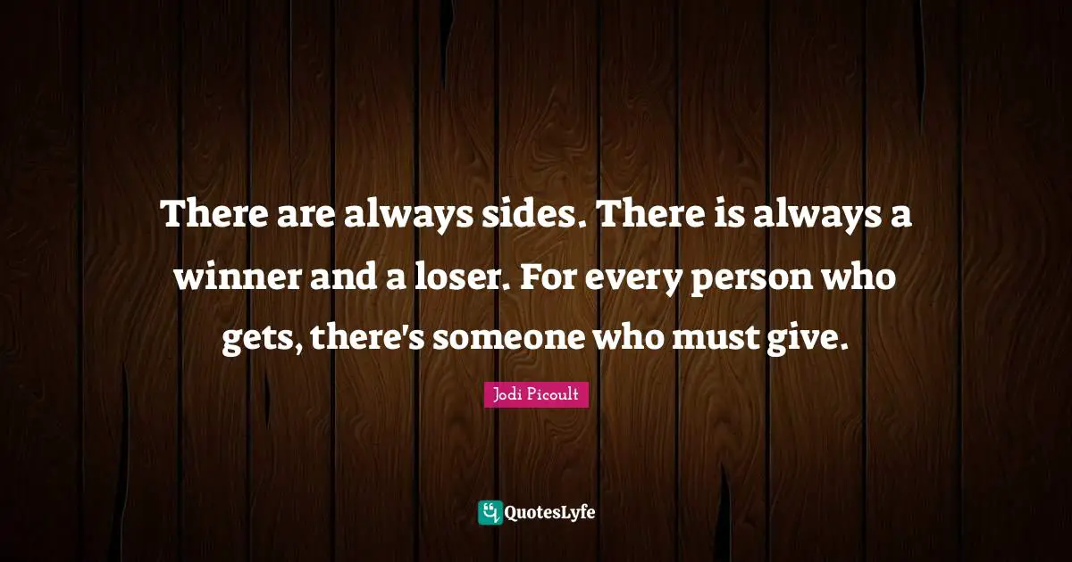 There are always sides. There is always a winner and a loser. For every person who gets, there's someone who must give.