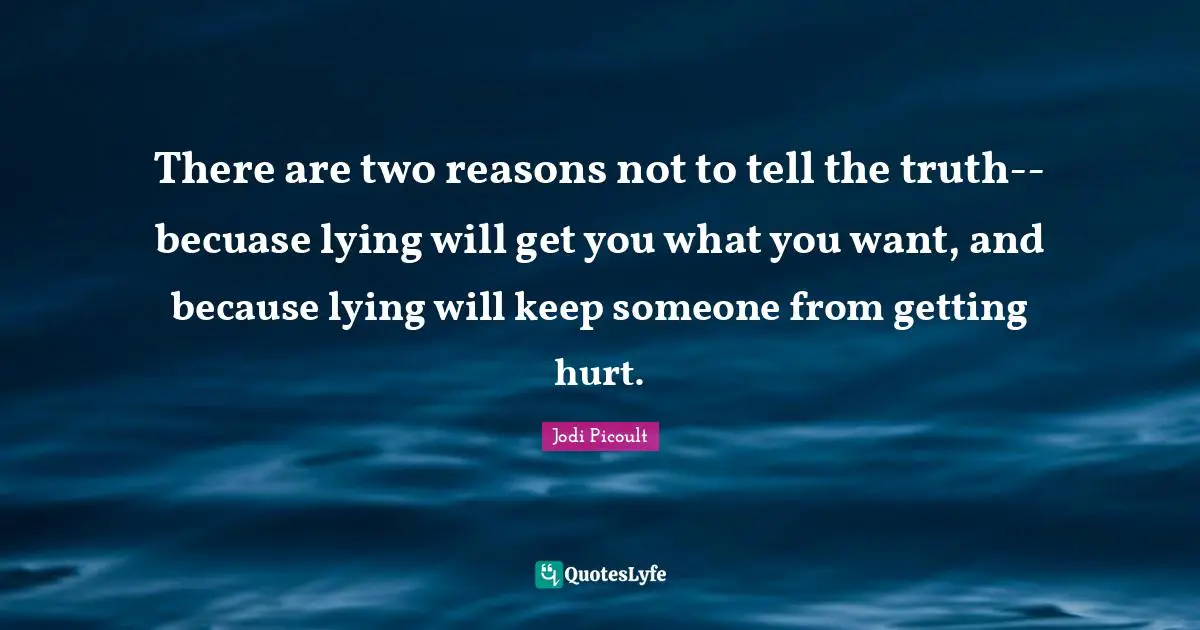There are two reasons not to tell the truth--becuase lying will get you what you want, and because lying will keep someone from getting hurt.