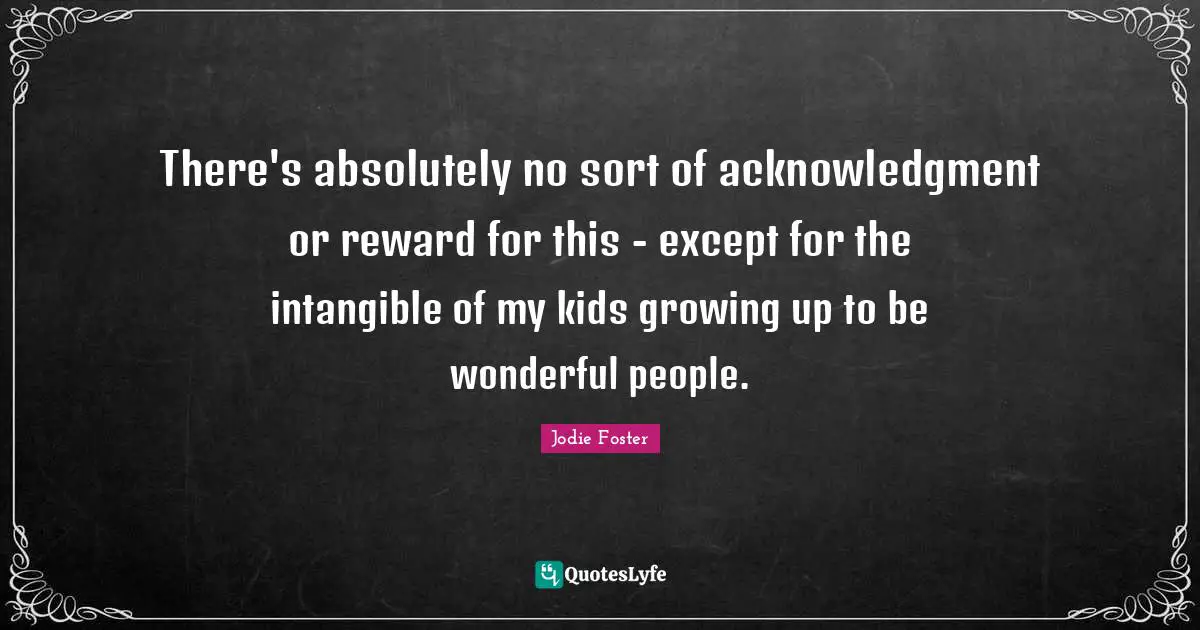 Acknowledgment Quotes: "There's absolutely no sort of acknowledgment or reward for this - except for the intangible of my kids growing up to be wonderful people."