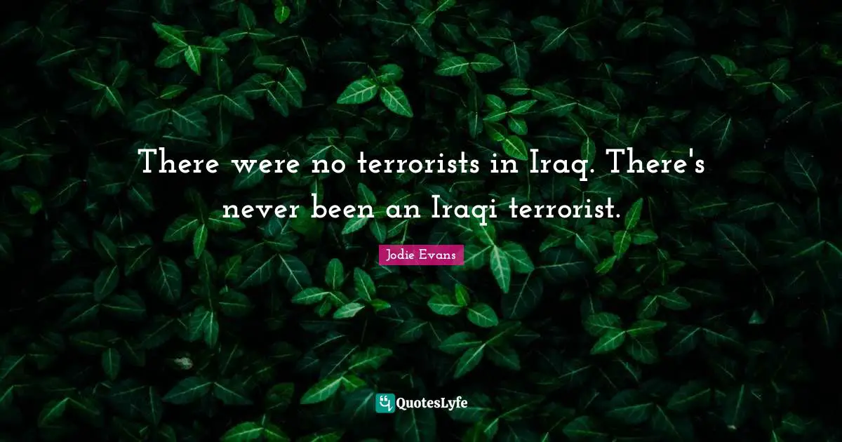 There were no terrorists in Iraq. There's never been an Iraqi terrorist.