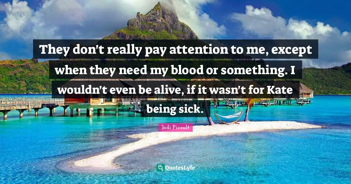 Kate Quotes: "They don't really pay attention to me, except when they need my blood or something. I wouldn't even be alive, if it wasn't for Kate being sick."