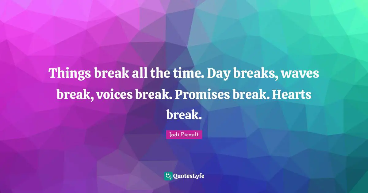 Things break all the time. Day breaks, waves break, voices break. Promises break. Hearts break.