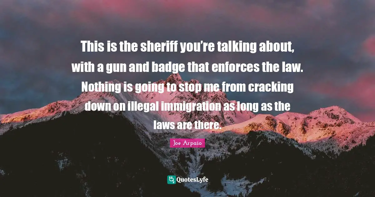 Immigration Quotes: "This is the sheriff you’re talking about, with a gun and badge that enforces the law. Nothing is going to stop me from cracking down on illegal immigration as long as the laws are there."