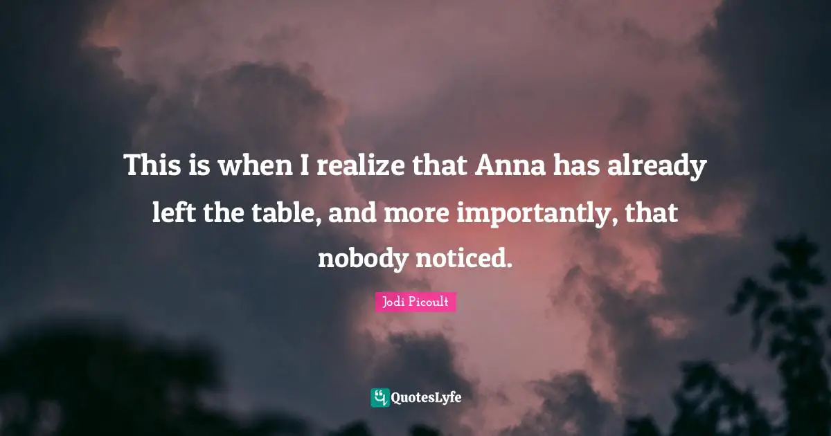 This is when I realize that Anna has already left the table, and more importantly, that nobody noticed.