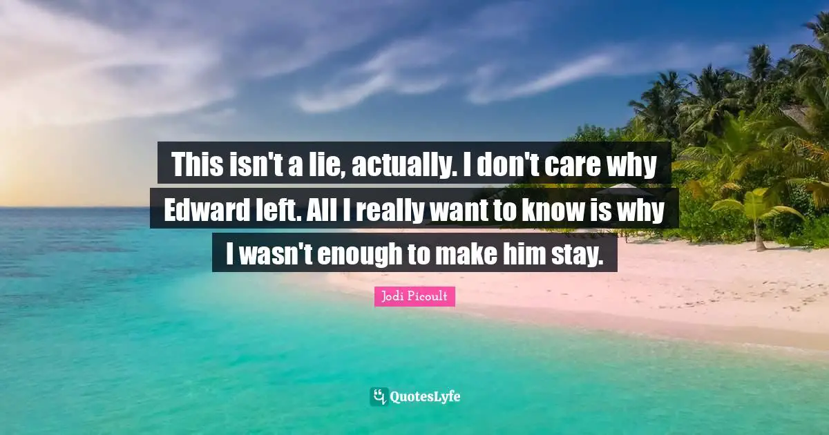 This isn't a lie, actually. I don't care why Edward left. All I really want to know is why I wasn't enough to make him stay.