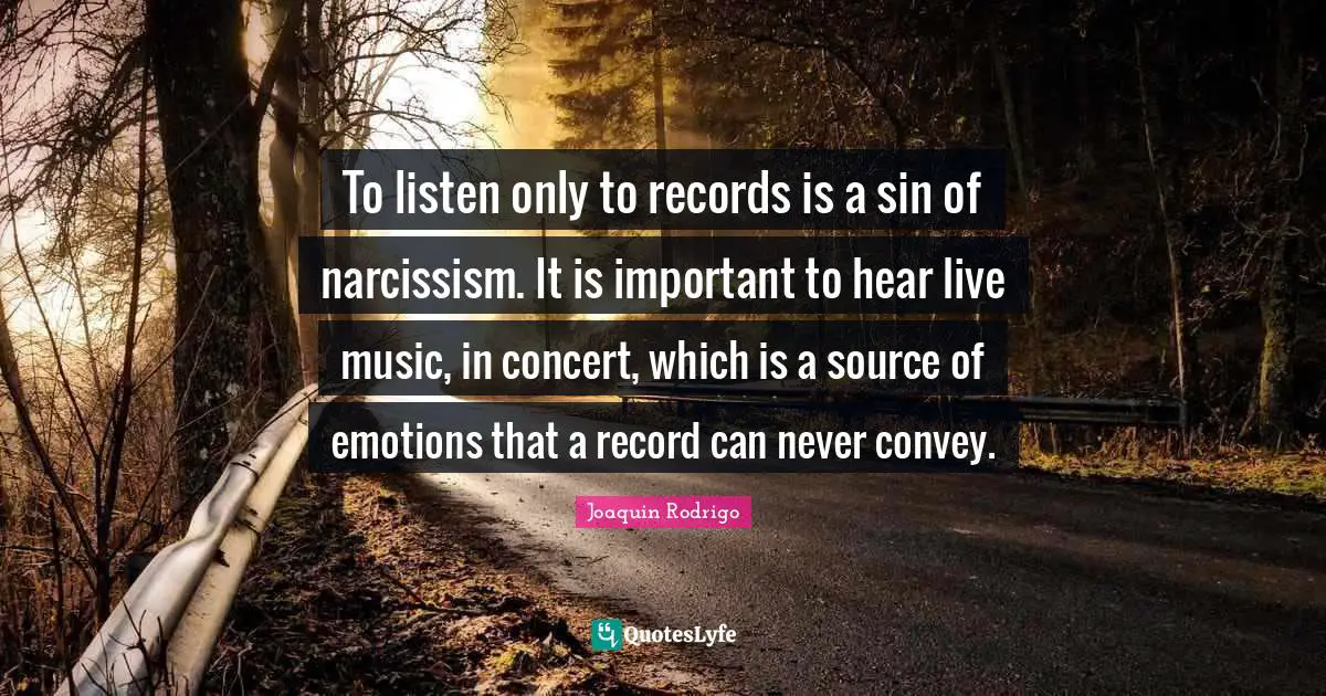 To listen only to records is a sin of narcissism. It is important to hear live music, in concert, which is a source of emotions that a record can never convey.