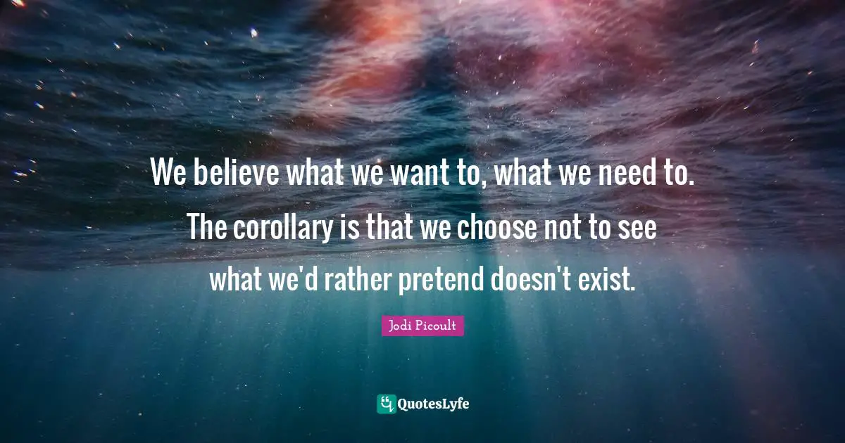 We believe what we want to, what we need to. The corollary is that we choose not to see what we'd rather pretend doesn't exist.