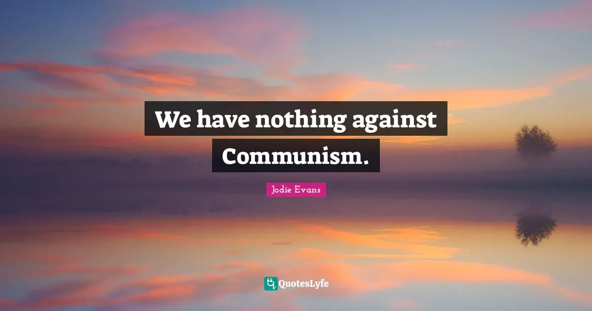 We have nothing against Communism.