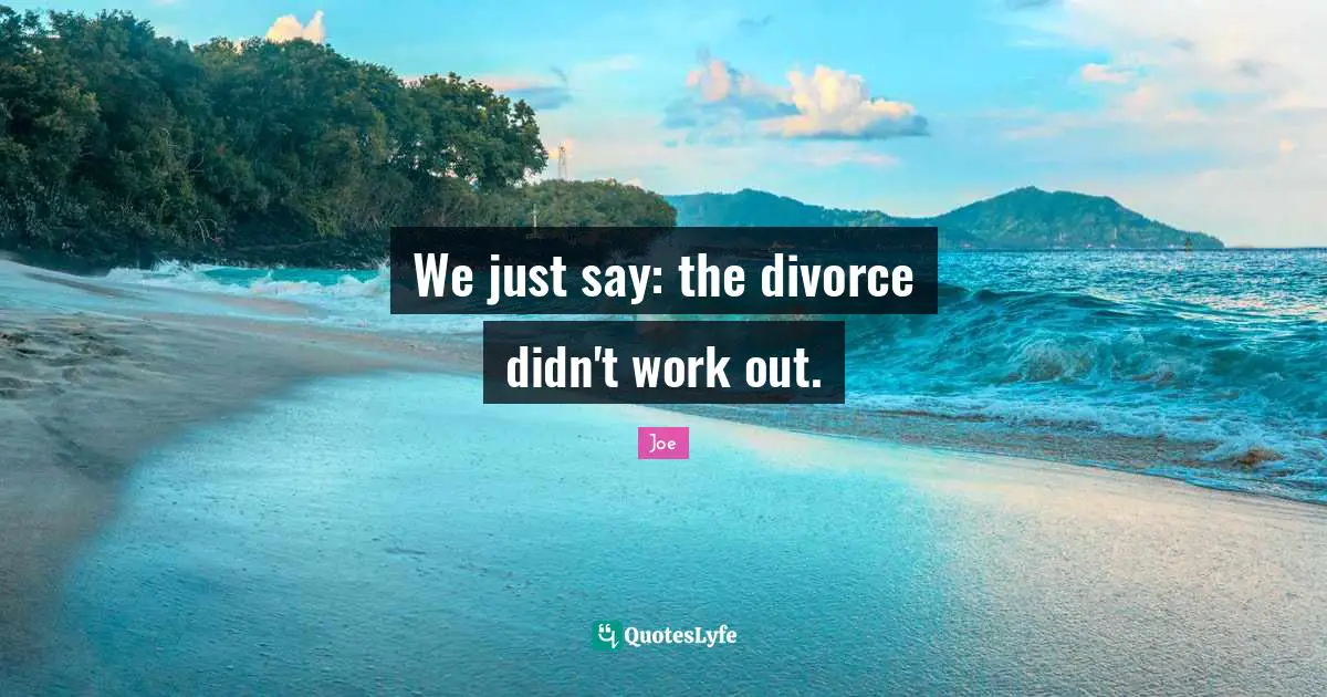 We just say: the divorce didn't work out.