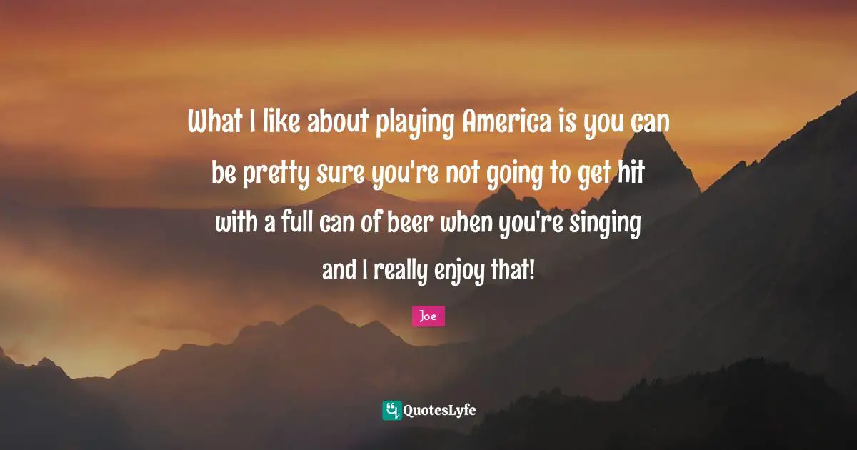 What I like about playing America is you can be pretty sure you're not going to get hit with a full can of beer when you're singing and I really enjoy that!
