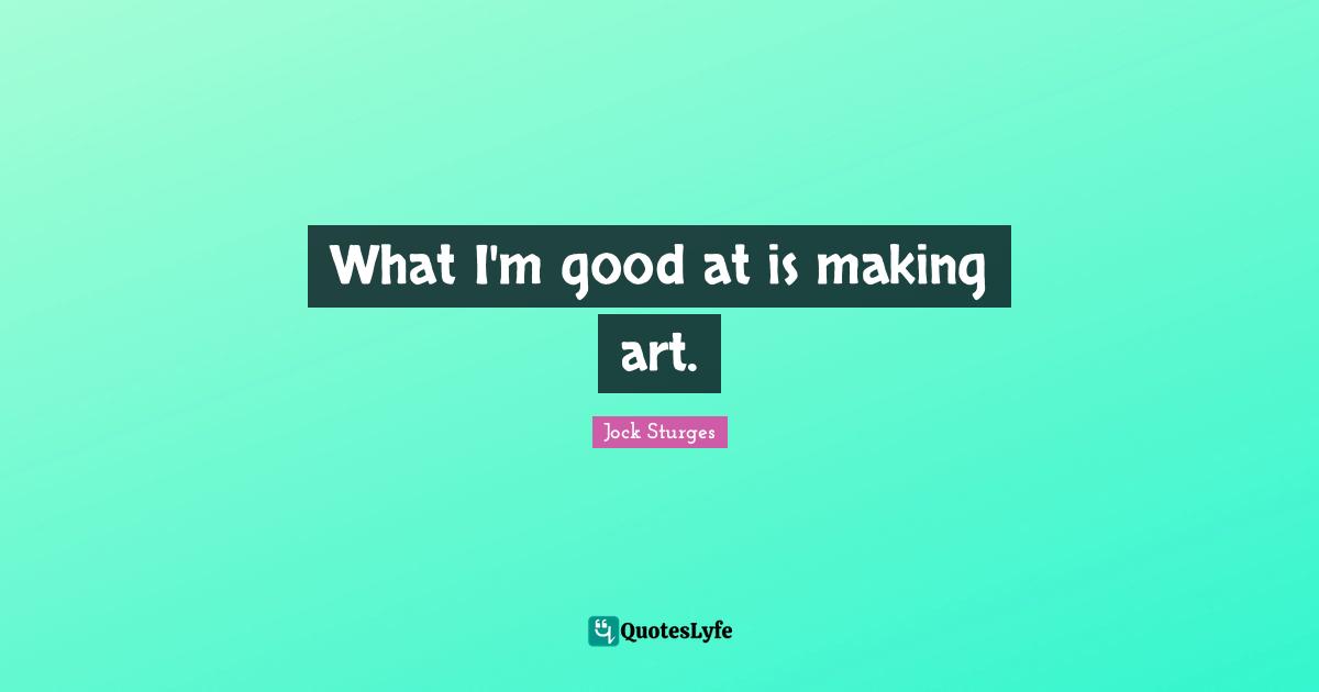 What I'm good at is making art.