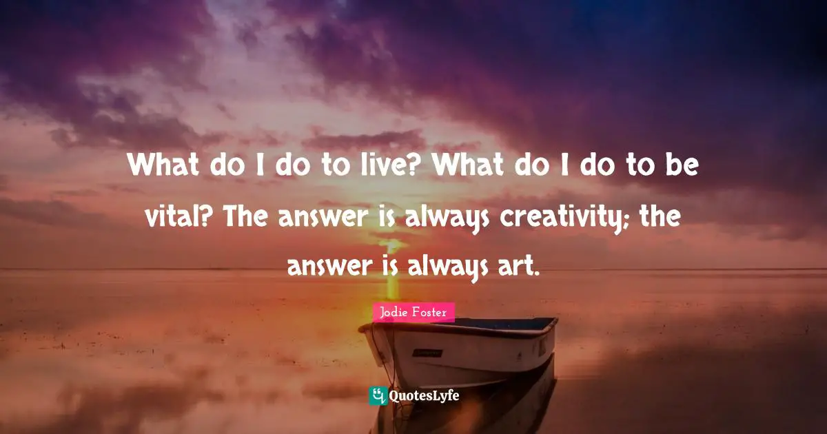 Jodie Foster Quotes: "What do I do to live? What do I do to be vital? The answer is always creativity; the answer is always art."
