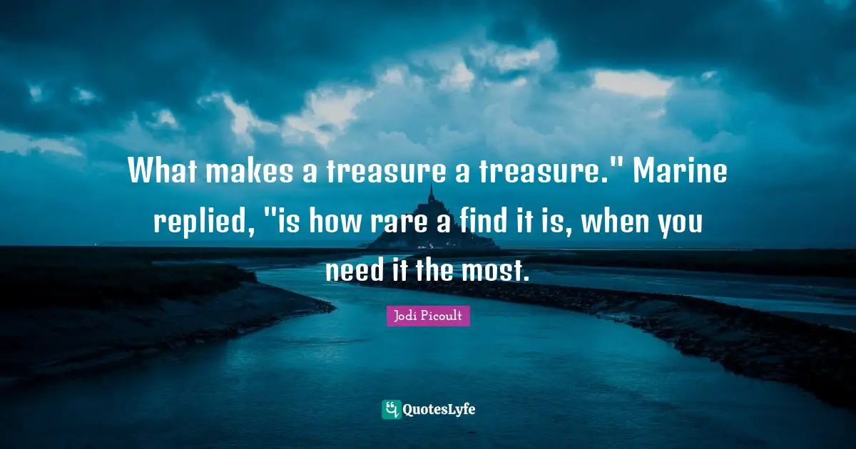 What makes a treasure a treasure." Marine replied, "is how rare a find it is, when you need it the most.