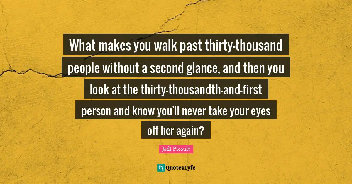 First Person Quotes: "What makes you walk past thirty-thousand people without a second glance, and then you look at the thirty-thousandth-and-first person and know you'll never take your eyes off her again?"