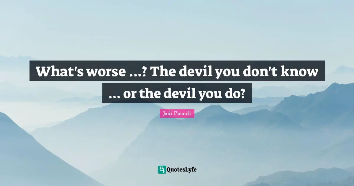 What's worse ...? The devil you don't know ... or the devil you do?