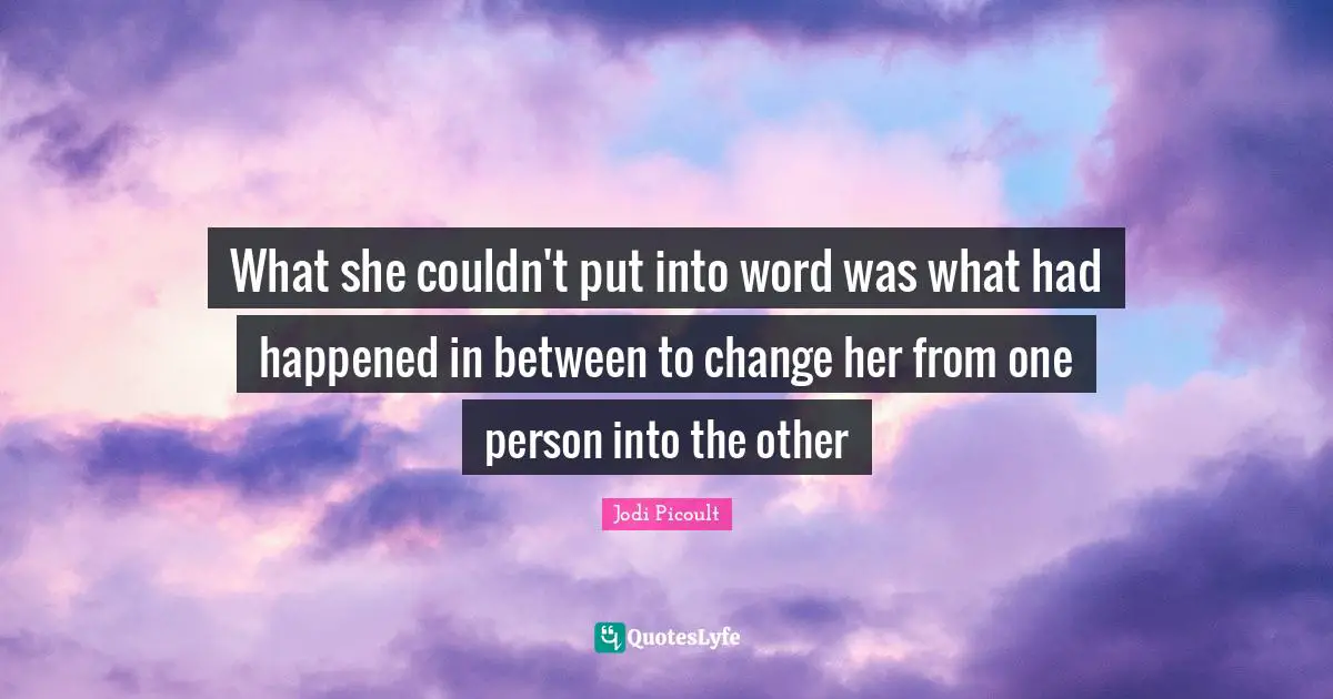 What she couldn't put into word was what had happened in between to change her from one person into the other