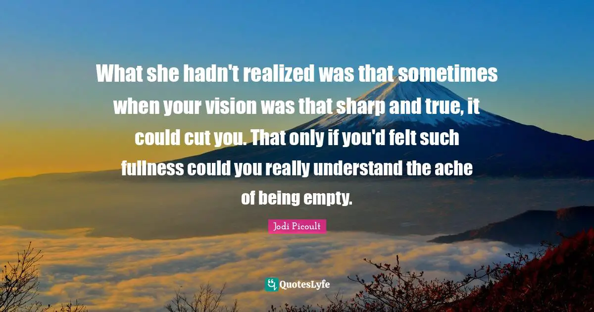 What she hadn't realized was that sometimes when your vision was that sharp and true, it could cut you. That only if you'd felt such fullness could you really understand the ache of being empty.
