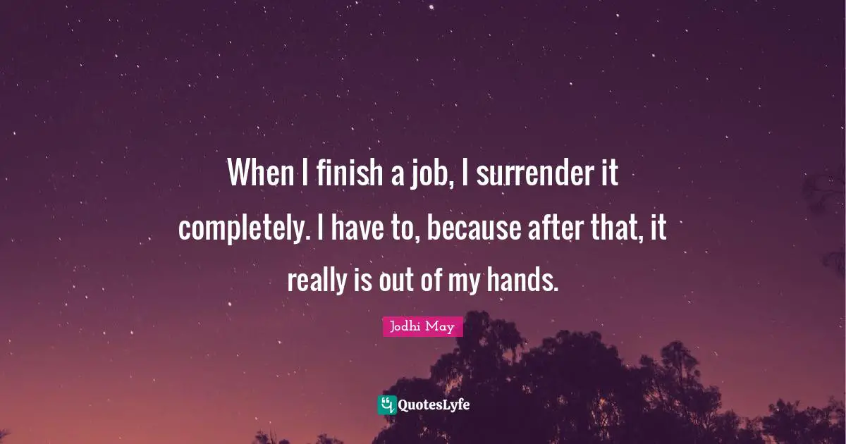 When I finish a job, I surrender it completely. I have to, because after that, it really is out of my hands.