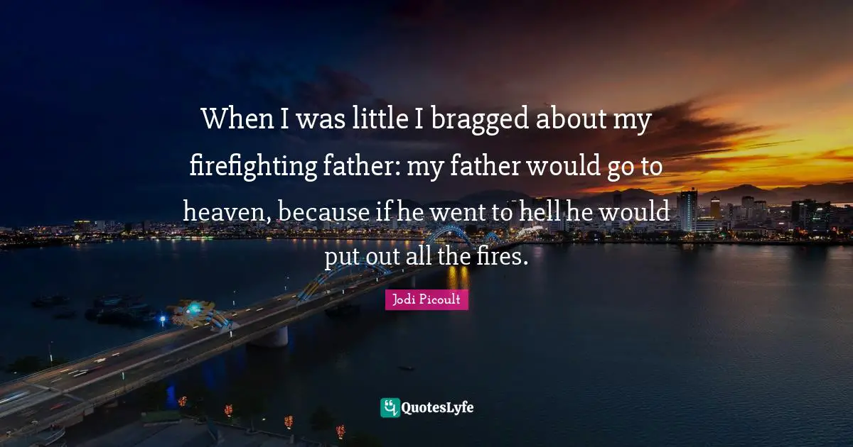 When I was little I bragged about my firefighting father: my father would go to heaven, because if he went to hell he would put out all the fires.