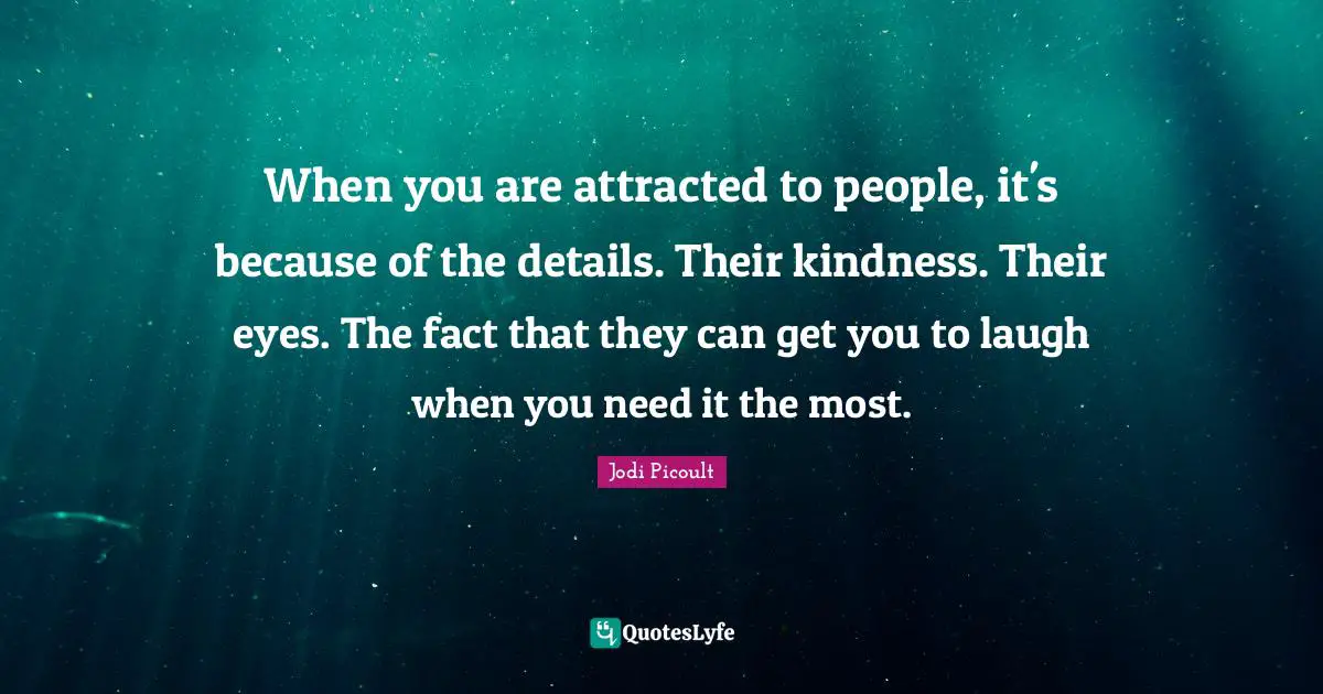 When you are attracted to people, it's because of the details. Their kindness. Their eyes. The fact that they can get you to laugh when you need it the most.