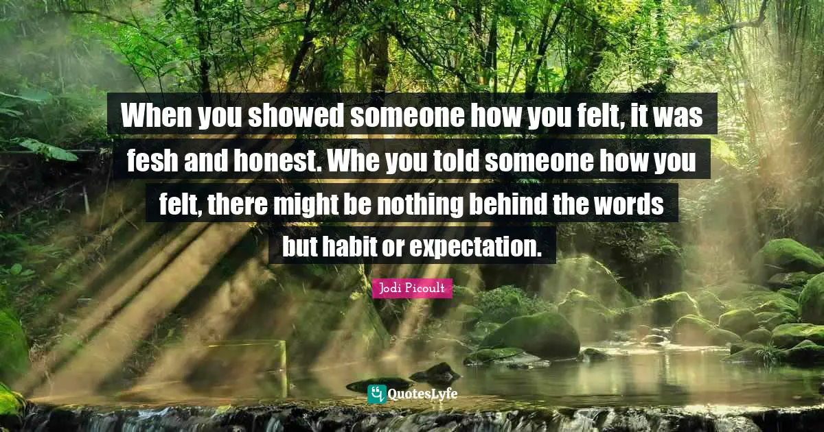 When you showed someone how you felt, it was fesh and honest. Whe you told someone how you felt, there might be nothing behind the words but habit or expectation.