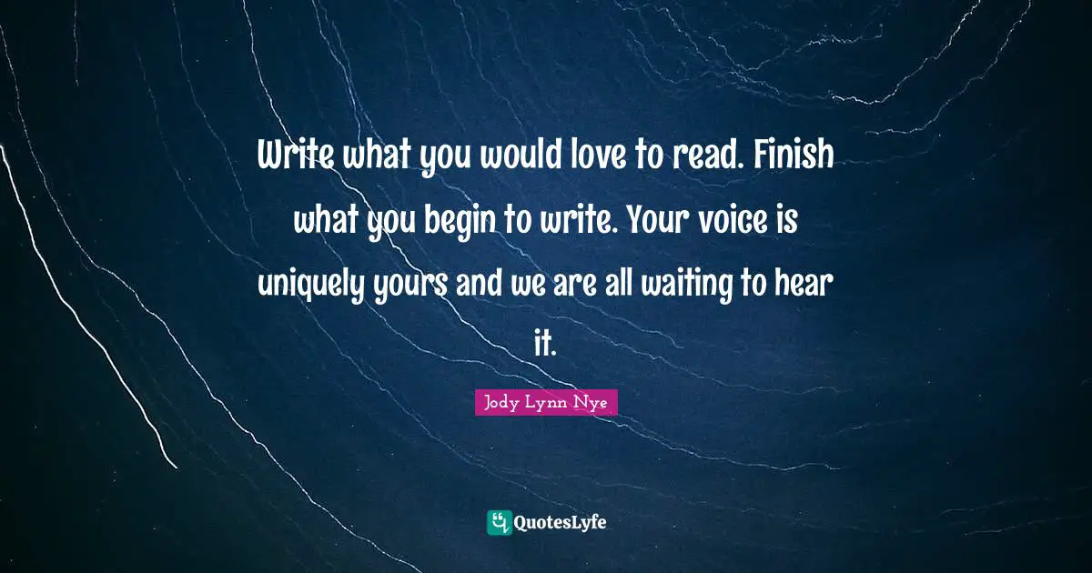 Write what you would love to read. Finish what you begin to write. Your voice is uniquely yours and we are all waiting to hear it.