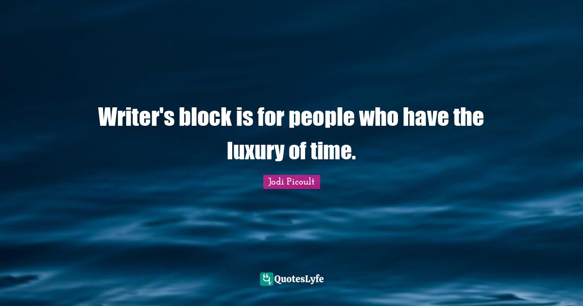 Writer's block is for people who have the luxury of time.