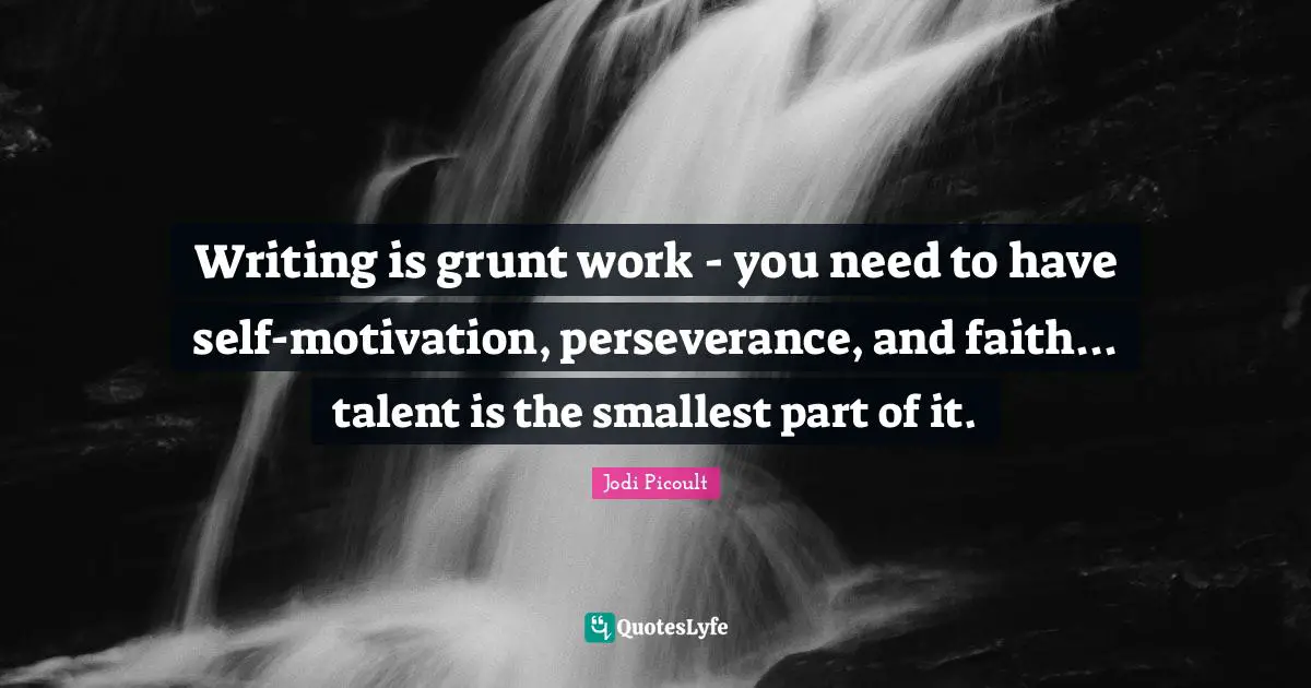 Writing is grunt work - you need to have self-motivation, perseverance, and faith... talent is the smallest part of it.
