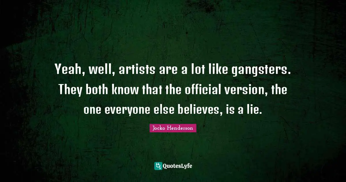 Yeah, well, artists are a lot like gangsters. They both know that the official version, the one everyone else believes, is a lie.