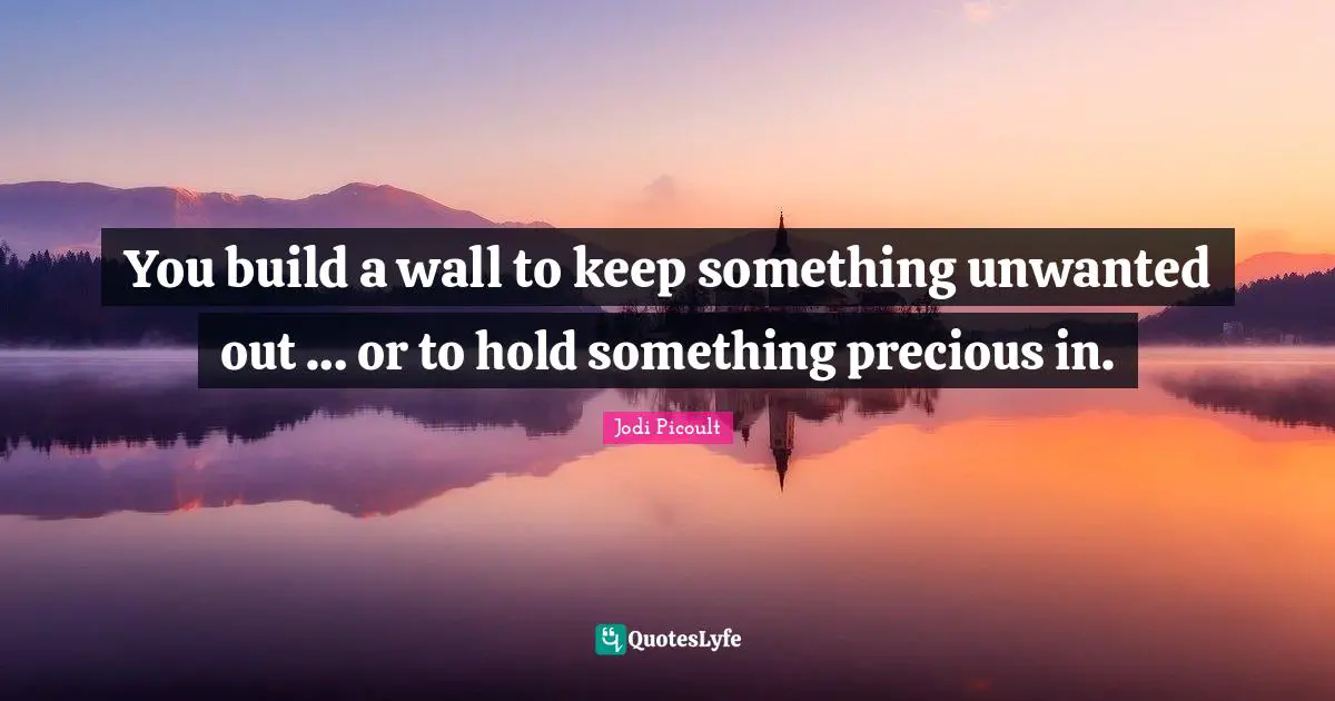 You build a wall to keep something unwanted out … or to hold something precious in.