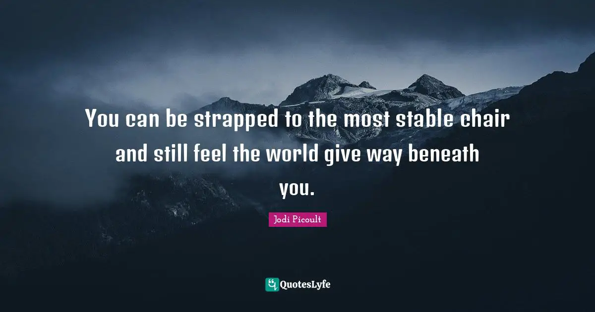You can be strapped to the most stable chair and still feel the world give way beneath you.