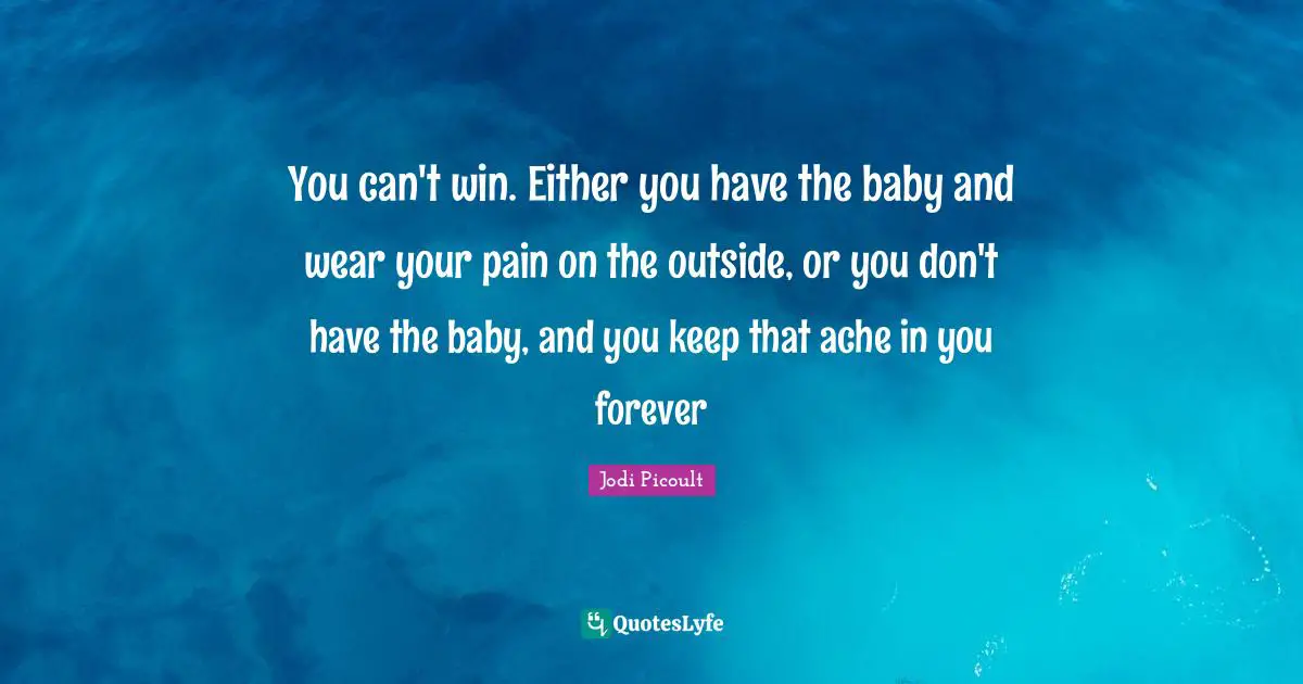 Can T Win Quotes: "You can't win. Either you have the baby and wear your pain on the outside, or you don't have the baby, and you keep that ache in you forever"