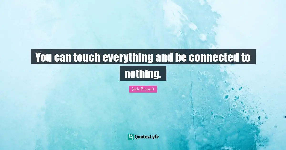 You can touch everything and be connected to nothing.