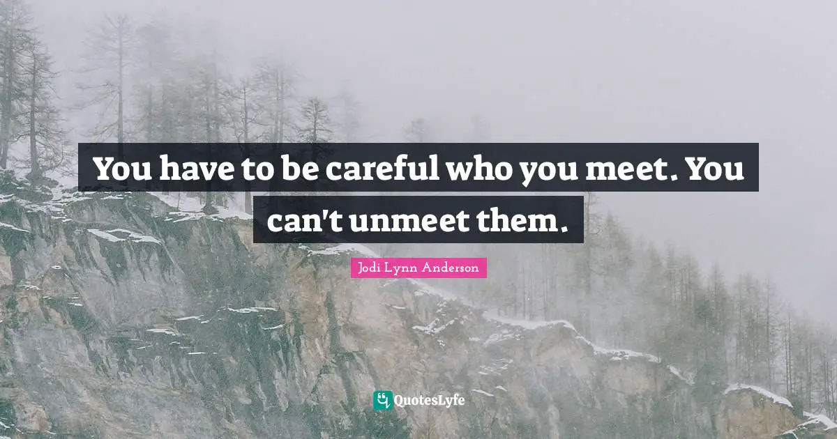 You have to be careful who you meet. You can't unmeet them.