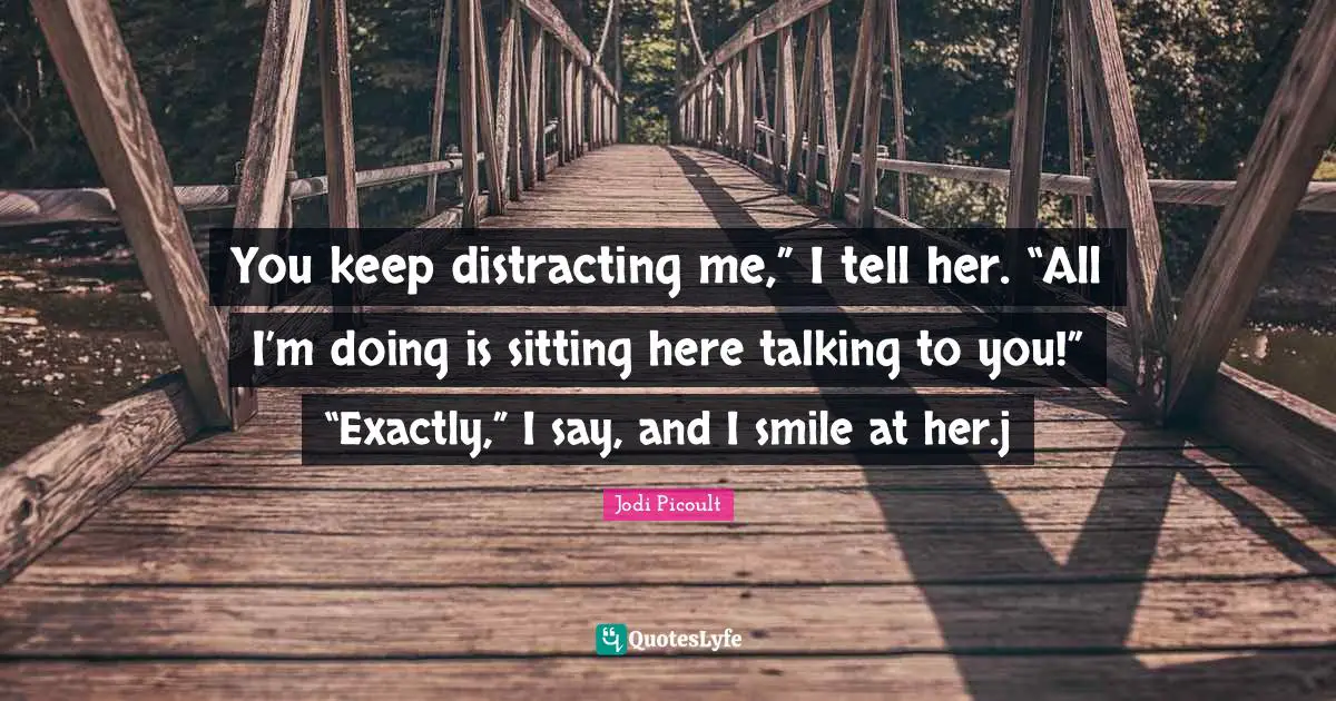 You keep distracting me,” I tell her. “All I’m doing is sitting here talking to you!” “Exactly,” I say, and I smile at her.j